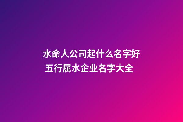 水命人公司起什么名字好 五行属水企业名字大全-第1张-公司起名-玄机派